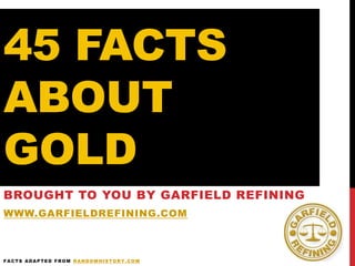 45 FACTS
ABOUT
GOLD
BROUGHT TO YOU BY GARFIELD REFINING
WWW.GARFIELDREFINING.COM
FACTS ADAPTED FROM RANDOMHISTORY.COM
 