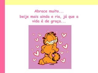 Abrace muito... beije mais ainda e ria, já que a vida é de graça... 