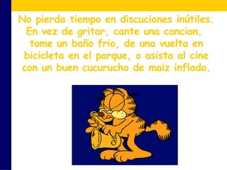 No pierda tiempo en discuciones inútiles. En vez de gritar, cante una cancion,  tome un baño frio, de una vuelta en bicicleta en el parque, o asista al cine con un buen cucurucho de maiz inflado. 