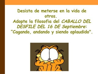 Desista de meterse en la vida de otros.  Adopte la filosofia del  CABALLO DEL DESFILE DEL 16 DE Septiembre : ”Cagando, andando y siendo aplaudido". 