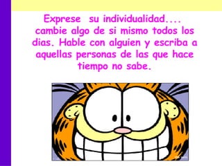Exprese  su individualidad....  cambie algo de si mismo todos los dias. Hable con alguien y escriba a aquellas personas de las que hace tiempo no sabe. 
