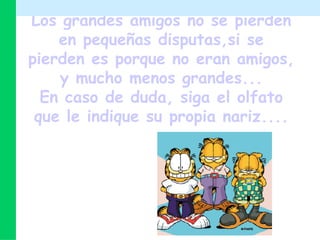 Los grandes amigos no se pierden en pequeñas disputas,si se pierden es porque no eran amigos, y mucho menos grandes... En caso de duda, siga el olfato que le indique su propia nariz.... 