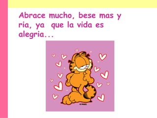 Abrace mucho, bese mas y ria, ya  que la vida es alegria... 