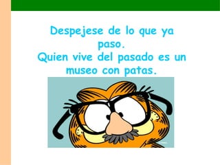 Despejese de lo que ya paso. Quien vive del pasado es un museo con patas. 