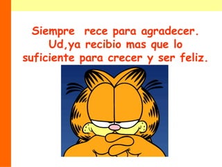 Siempre  rece para agradecer. Ud,ya recibio mas que lo suficiente para crecer y ser feliz. 