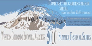 Come see the gardens bloom
                                        strollthe Free Wi-Fi coverage
                                          enjoy
                                               See whats sprouting by checking out:
                                               http://www.wcbotanic.org/
                                                or calling (970) 245-9030




Western Colorado Botanical Gardens 2010 Summer Festival Series
 