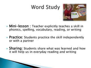 

Mini-lesson : Teacher explicitly teaches a skill in



Practice: Students practice the skill independently



Sharing: Students share what was learned and how

phonics, spelling, vocabulary, reading, or writing
or with a partner

it will help us in everyday reading and writing

 