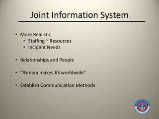 Joint Information System
• More Realistic
   • Staffing ~ Resources
   • Incident Needs

• Relationships and People

• “#smem makes JIS worldwide”

• Establish Communication Methods
 