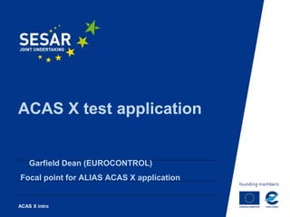 ACAS X test application
Garfield Dean (EUROCONTROL)
Focal point for ALIAS ACAS X application
ACAS X intro
 