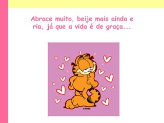 Abrace muito, beije mais ainda e ria, já que a vida é de graça... 