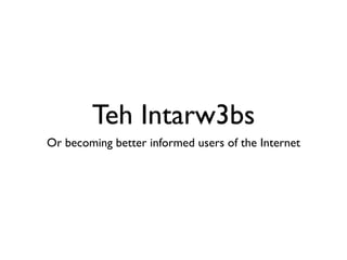Teh Intarw3bs
Or becoming better informed users of the Internet
 