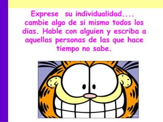 Exprese  su individualidad....  cambie algo de si mismo todos los dias. Hable con alguien y escriba a aquellas personas de las que hace tiempo no sabe. 