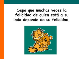 Sepa que muchas veces la felicidad de quien está a su lado depende de su felicidad. 