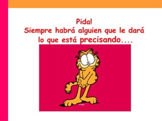 Pida!  Siempre habrá alguien que le dará  lo que está  precisando .... 