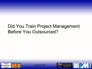 Did You Train Project Management
Before You Outsourced?




           August 6, 2007
 