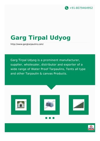 +91-8079464952
Garg Tirpal Udyog
http://www.gargtarpaulins.com/
Garg Tirpal Udyog is a prominent manufacturer,
supplier, wholesaler, distributor and exporter of a
wide range of Water Proof Tarpaulins, Tents all type
and other Tarpaulin & canvas Products.
 