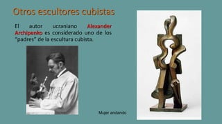El autor ucraniano Alexander
Archipenko es considerado uno de los
“padres” de la escultura cubista.
Otros escultores cubistas
Mujer andando
 