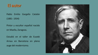 El autor
Pablo Emilio Gargallo Catalán
(1881- 1934)
Pintor y escultor español nacido
en Maella, Zaragoza.
Estudió en el taller de Eusebi
Arnau en Barcelona en pleno
auge del modernismo.
 
