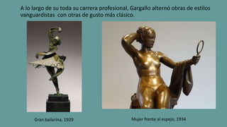 A lo largo de su toda su carrera profesional, Gargallo alternó obras de estilos
vanguardistas con otras de gusto más clásico.
Gran bailarina, 1929 Mujer frente al espejo, 1934
 