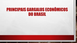 PRINCIPAIS GARGALOS ECONÔMICOS
DO BRASIL
 