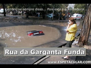 Lembre-se sempre disso... Pois esta é a verdadeira...




Rua da Garganta Funda
                           www.ESPETACULAR.COM
 
