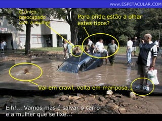 www.ESPETACULAR.COM
    O único
    preocupado           Para onde estão a olhar
    com a mulher         estes tipos?




           Vai em crawl, volta em mariposa...


Eih!... Vamos mas é salvar o carro
e a mulher que se lixe...
 