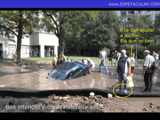 www.ESPETACULAR.COM




                                          P’ra quê ajudar
                                          a mulher,
                                          Ela que se lixe!




Boa intenção é o que não falta aos 4...
 