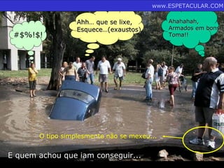 www.ESPETACULAR.COM

                  Ahh… que se lixe,          Ahahahah,
                  Esquece…(exaustos)         Armados em bons!
 #$%!$!                                      Toma!!




       O tipo simplesmente não se mexeu...


E quem achou que iam conseguir...
 