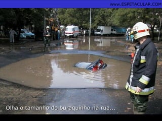 Olha o tamanho do buraquinho na rua...Olha o tamanho do buraquinho na rua...
www.ESPETACULAR.COM
 