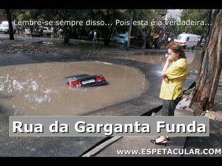 Lembre-se sempre disso... Pois esta é a verdadeira...Lembre-se sempre disso... Pois esta é a verdadeira...
Rua da Garganta FundaRua da Garganta Funda
www.ESPETACULAR.COMwww.ESPETACULAR.COM
 