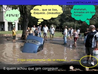 #$%!$!
Ahh…Ahh… queque sese lixelixe,,
EsqueEsquecce…(exaustos)e…(exaustos)
E quem achou que iam conseguir...E quem achou que iam conseguir...
O tipo simplesmente não se mexeu...
Ahahahah,Ahahahah,
Armados em bons!Armados em bons!
Toma!!Toma!!
www.ESPETACULAR.COM
 