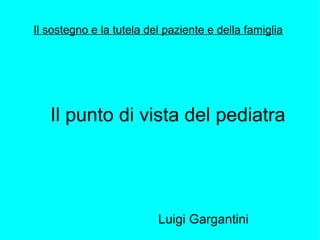 Il sostegno e la tutela del paziente e della famiglia 
Il punto di vista del pediatra 
Luigi Gargantini 
 