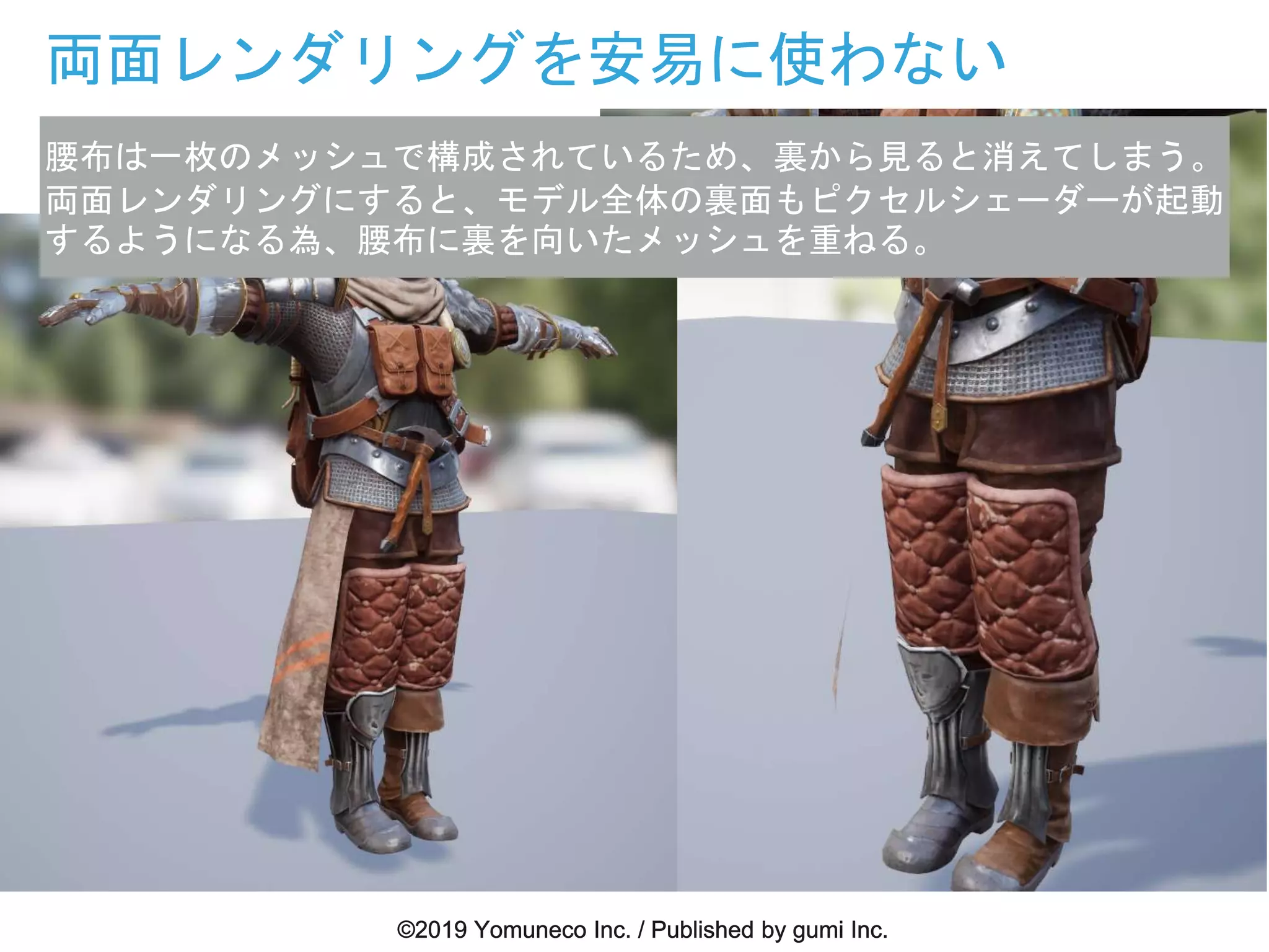 両面レンダリングを安易に使わない
腰布は一枚のメッシュで構成されているため、裏から見ると消えてしまう。
両面レンダリングにすると、モデル全体の裏面もピクセルシェーダーが起動
するようになる為、腰布に裏を向いたメッシュを重ねる。
 