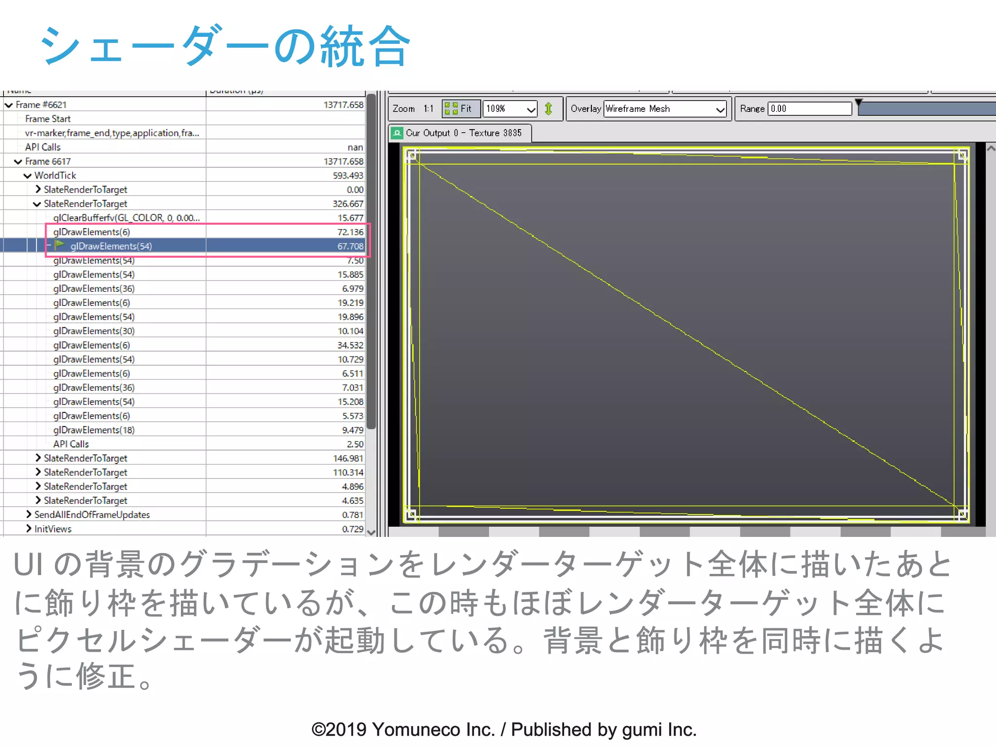 シェーダーの統合
UI の背景のグラデーションをレンダーターゲット全体に描いたあと
に飾り枠を描いているが、この時もほぼレンダーターゲット全体に
ピクセルシェーダーが起動している。背景と飾り枠を同時に描くよ
うに修正。
 