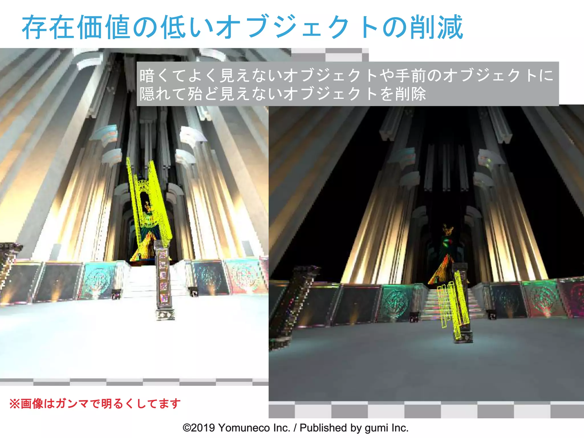 存在価値の低いオブジェクトの削減
暗くてよく見えないオブジェクトや手前のオブジェクトに
隠れて殆ど見えないオブジェクトを削除
※画像はガンマで明るくしてます
 