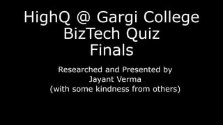HighQ @ Gargi College
BizTech Quiz
Finals
Researched and Presented by
Jayant Verma
(with some kindness from others)
 