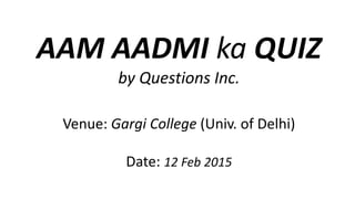 AAM AADMI ka QUIZ
by Questions Inc.
Venue: Gargi College (Univ. of Delhi)
Date: 12 Feb 2015
 