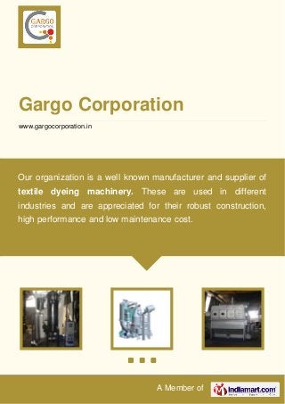 A Member of
Gargo Corporation
www.gargocorporation.in
Our organization is a well known manufacturer and supplier of
textile dyeing machinery. These are used in different
industries and are appreciated for their robust construction,
high performance and low maintenance cost.
 