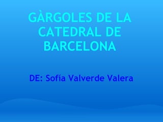 GÀRGOLES DE LA CATEDRAL DE BARCELONA DE: Sofía Valverde Valera 