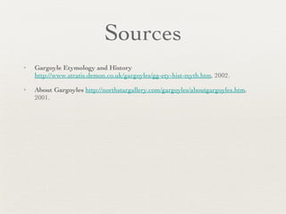 Sources Gargoyle Etymology and History   http://www.stratis.demon.co.uk/gargoyles/gg-ety-hist-myth.htm , 2002. About Gargoyles   http://northstargallery.com/gargoyles/aboutgargoyles.htm , 2001. 