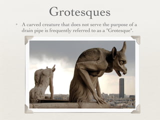 Grotesques A carved creature that does not serve the purpose of a drain pipe is frequently referred to as a "Grotesque". 