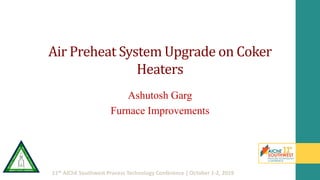 11th AIChE Southwest Process Technology Conference | October 1-2, 2019
Air Preheat System Upgrade on Coker
Heaters
Ashutosh Garg
Furnace Improvements
 
