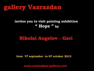 invites you to visit painting exhibition
“ Hope ” by
 
Nikolai Angelov - Gari
from 17 september to 07 october 2013
www.vazrazdane-gallery.com
gallery Vazrazdan
 