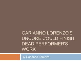 GARIANNO LORENZO'S
UNCORE COULD FINISH
DEAD PERFORMER'S
WORK
By Garianno Lorenzo
 