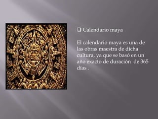  Calendario maya El calendario maya es una de las obras maestra de dicha cultura, ya que se basó en un año exacto de duración  de 365 días . 