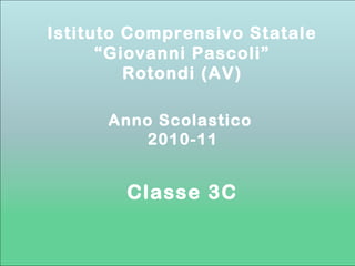 Anno Scolastico
2010-11
Istituto Comprensivo Statale
“Giovanni Pascoli”
Rotondi (AV)
Classe 3C
 