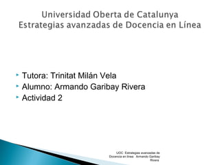  Tutora: Trinitat Milán Vela
 Alumno: Armando Garibay Rivera
 Actividad 2




                           UOC Estrategias avanzadas de
                       Docencia en línea Armando Garibay
                                                 Rivera
 