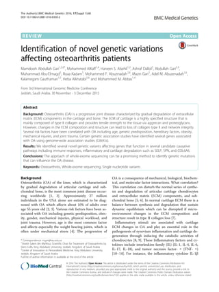 REVIEW Open Access
Identification of novel genetic variations
affecting osteoarthritis patients
Mamdooh Abdullah Gari1,2,6*
, Mohammed AlKaff1,4
, Haneen S. Alsehli1,2
, Ashraf Dallol2
, Abdullah Gari2,3
,
Muhammad Abu-Elmagd5
, Roaa Kadam5
, Mohammed F. Abuzinadah2,6
, Mazin Gari2
, Adel M. Abuzenadah2,6
,
Kalamegam Gauthaman1,5
, Heba Alkhatabi5,6
and Mohammed M. Abbas1,4
From 3rd International Genomic Medicine Conference
Jeddah, Saudi Arabia. 30 November - 3 December 2015
Abstract
Background: Osteoarthritis (OA) is a progressive joint disease characterized by gradual degradation of extracellular
matrix (ECM) components in the cartilage and bone. The ECM of cartilage is a highly specified structure that is
mainly composed of type II collagen and provides tensile strength to the tissue via aggrecan and proteoglycans.
However, changes in the ECM composition and structure can lead to loss of collagen type II and network integrity.
Several risk factors have been correlated with OA including age, genetic predisposition, hereditary factors, obesity,
mechanical injuries, and joint trauma. Certain genetic association studies have identified several genes associated
with OA using genome-wide association studies (GWASs).
Results: We identified several novel genetic variants affecting genes that function in several candidate causative
pathways including immune responses, inflammatory and cartilage degradation such as SELP, SPN, and COL6A6.
Conclusions: The approach of whole-exome sequencing can be a promising method to identify genetic mutations
that can influence the OA disease.
Keywords: Osteoarthritis, Whole-exome sequencing, Single nucleotide variants
Background
Osteoarthritis (OA) of the knee, which is characterized
by gradual degradation of articular cartilage and sub-
chondral bone, is the most common joint disease occur-
ring worldwide [1, 2]. Approximately 27 million
individuals in the USA alone are estimated to be diag-
nosed with OA which affects about 10% of adults over
age 55 years old [2, 3]. Various risk factors have been as-
sociated with OA including genetic predisposition, obes-
ity, gender, mechanical injuries, physical workload, and
joint trauma. However, age is the most common factor
and affects especially the weight bearing joints, which is
often under mechanical stress [4]. The progression of
OA is a consequence of mechanical, biological, biochem-
ical, and molecular factor interactions. What correlation?
This correlation can disturb the normal series of synthe-
sis and degradation of articular cartilage chondrocytes
and extracellular matrix (ECM) components, and sub-
chondral bone [5, 6]. In normal cartilage ECM there is a
balance between synthesis and degradation that sustain
dynamic equilibrium which can be disrupted if micro-
environment changes in the ECM composition and
structure result in type II collagen loss [7].
Inflammatory stimuli are associated with cartilage
ECM changes in OA and play an essential role in the
pathogenesis of synovium inflammation and cartilage de-
generation through inducing the catabolic activities of
chondrocytes [8, 9]. These Inflammatory factors and cy-
tokines include interleukins family (IL) (IL-1, IL-4, IL-6,
IL-17, IL-18), and tumor necrosis factor- ∝ (TNF- ∝)
[10–14]. For instance, the inflammatory cytokine IL-1β
* Correspondence: mgari@kau.edu.sa
1
Sheikh Salem Bin Mahfouz Scientific Chair for Treatment of Osteoarthritis by
Stem Cells, King Abdulaziz University, Jeddah, Kingdom of Saudi Arabia
2
Center of Innovation in Personalized Medicine, King Abdulaziz University,
Jeddah, Kingdom of Saudi Arabia
Full list of author information is available at the end of the article
© 2016 The Author(s). Open Access This article is distributed under the terms of the Creative Commons Attribution 4.0
International License (http://creativecommons.org/licenses/by/4.0/), which permits unrestricted use, distribution, and
reproduction in any medium, provided you give appropriate credit to the original author(s) and the source, provide a link to
the Creative Commons license, and indicate if changes were made. The Creative Commons Public Domain Dedication waiver
(http://creativecommons.org/publicdomain/zero/1.0/) applies to the data made available in this article, unless otherwise stated.
The Author(s) BMC Medical Genetics 2016, 17(Suppl 1):68
DOI 10.1186/s12881-016-0330-2
 