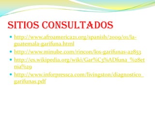 Sitios consultadoshttp://www.afroamerica21.org/spanish/2009/01/la-guatemala-garifuna.htmlhttp://www.minube.com/rincon/los-garifunas-a2853http://es.wikipedia.org/wiki/Gar%C3%ADfuna_%28etnia%29http://www.inforpressca.com/livingston/diagnostico_garifunas.pdf