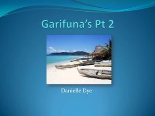 Garifuna’s Pt 2	 Danielle Dye  
